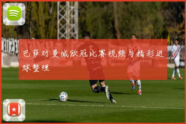 巴萨对曼城欧冠比赛视频与精彩进球整理