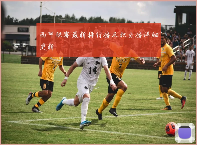 西甲联赛最新排行榜及积分榜详细更新