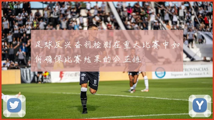 足球反兴奋剂检测在重大比赛中如何确保比赛结果的公正性
