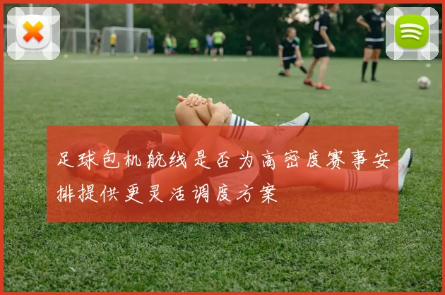 足球包机航线是否为高密度赛事安排提供更灵活调度方案