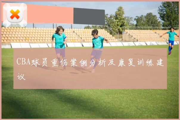 CBA球员重伤案例分析及康复训练建议