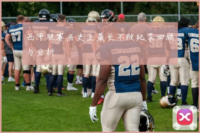 西甲联赛历史上最长不败纪录回顾与分析