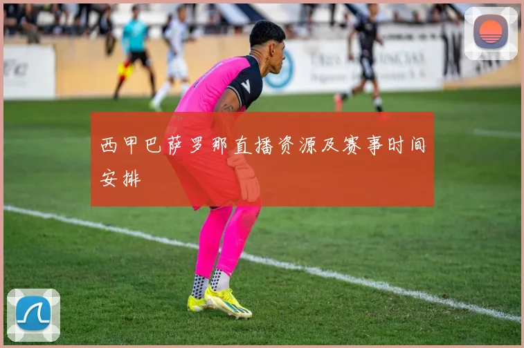 西甲巴萨罗那直播资源及赛事时间安排