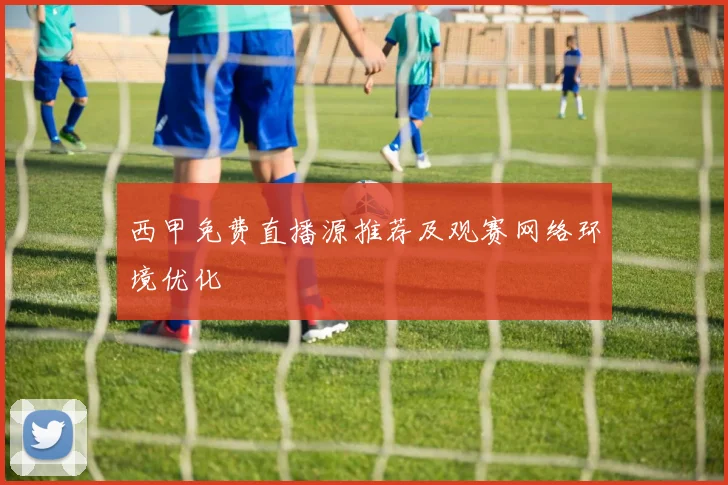 西甲免费直播源推荐及观赛网络环境优化