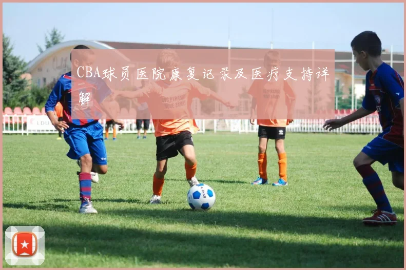 CBA球员医院康复记录及医疗支持详解