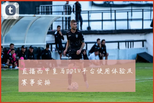 直播西甲皇马pptv平台使用体验及赛事安排