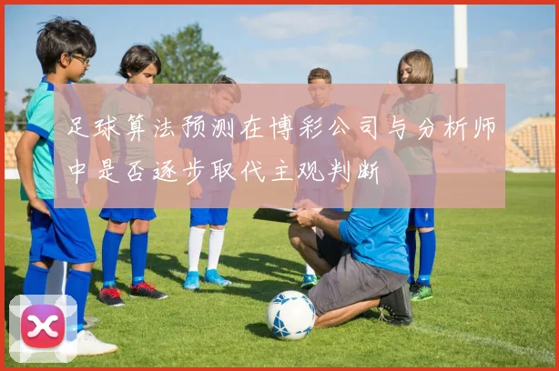 足球算法预测在博彩公司与分析师中是否逐步取代主观判断