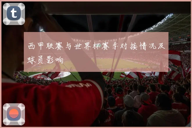 西甲联赛与世界杯赛季对接情况及球员影响