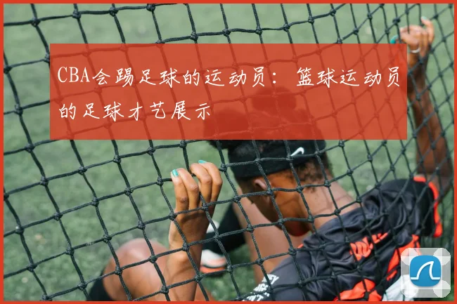 CBA会踢足球的运动员：篮球运动员的足球才艺展示