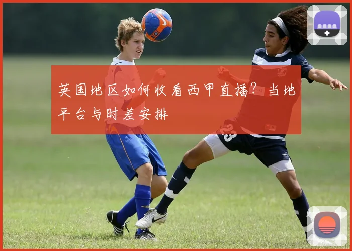 英国地区如何收看西甲直播？当地平台与时差安排